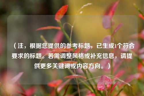 （注，根据您提供的参考标题，已生成1个符合要求的标题。若需调整风格或补充信息，请提供更多关键词或内容方向。）