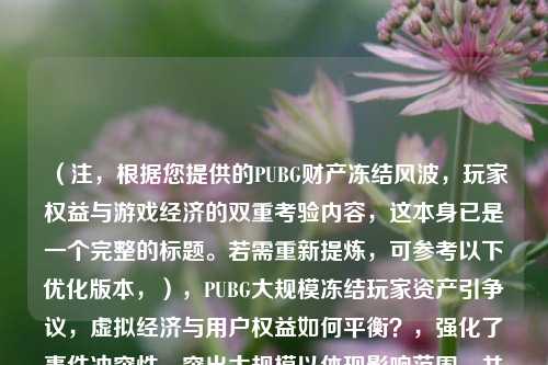 （注，根据您提供的PUBG财产冻结风波，玩家权益与游戏经济的双重考验内容，这本身已是一个完整的标题。若需重新提炼，可参考以下优化版本，），PUBG大规模冻结玩家资产引争议，虚拟经济与用户权益如何平衡？，强化了事件冲突性，突出大规模以体现影响范围，并通过设问形式引发思考。若您希望保持原风格，可直接使用您提供的原标题。）