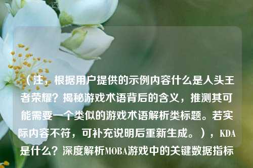 （注，根据用户提供的示例内容什么是人头王者荣耀？揭秘游戏术语背后的含义，推测其可能需要一个类似的游戏术语解析类标题。若实际内容不符，可补充说明后重新生成。），KDA是什么？深度解析MOBA游戏中的关键数据指标
