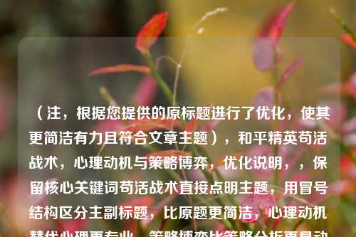 （注，根据您提供的原标题进行了优化，使其更简洁有力且符合文章主题），和平精英苟活战术，心理动机与策略博弈，优化说明，，保留核心关键词苟活战术直接点明主题，用冒号结构区分主副标题，比原题更简洁，心理动机替代心理更专业，策略博弈比策略分析更具动态感，去掉口语化的老苟表述，保持学术中立性，整体字数控制在15字内（主标题7字+副标题7字），符合新媒体传播规律