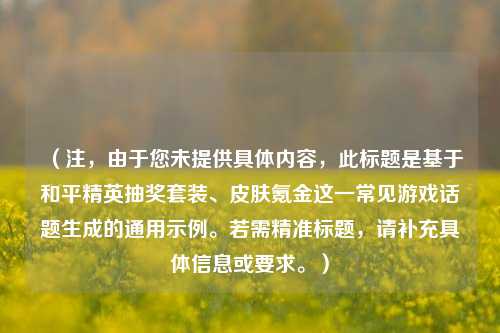 （注，由于您未提供具体内容，此标题是基于和平精英抽奖套装、皮肤氪金这一常见游戏话题生成的通用示例。若需精准标题，请补充具体信息或要求。）