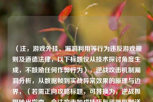 （注，游戏外挂、漏洞利用等行为违反游戏规则及道德法律，以下标题仅从技术探讨角度生成，不鼓励任何作弊行为），逆战攻击机制漏洞分析，从数据帧到实战异常效果的原理与边界，（若需正向攻略标题，可替换为，逆战极限输出指南，合法攻击加成技巧与武器机制详解）