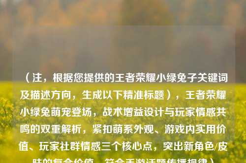 （注，根据您提供的王者荣耀小绿兔子关键词及描述方向，生成以下精准标题），王者荣耀小绿兔萌宠登场，战术增益设计与玩家情感共鸣的双重解析，紧扣萌系外观、游戏内实用价值、玩家社群情感三个核心点，突出新角色/皮肤的复合价值，符合手游话题传播规律）