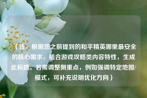 （注，根据您之前提到的和平精英哪里最安全的核心需求，结合游戏攻略类内容特性，生成此标题。若需调整侧重点，例如强调特定地图/模式，可补充说明优化方向）