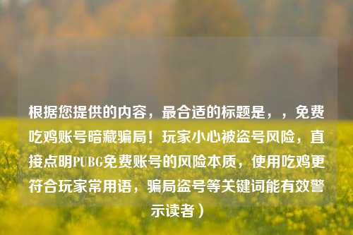 根据您提供的内容，最合适的标题是，，免费吃鸡账号暗藏骗局！玩家小心被盗号风险，直接点明PUBG免费账号的风险本质，使用吃鸡更符合玩家常用语，骗局盗号等关键词能有效警示读者）