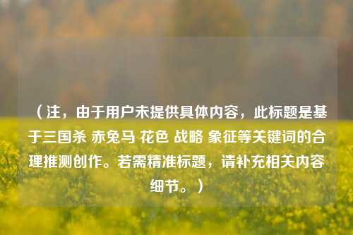 （注，由于用户未提供具体内容，此标题是基于三国杀 赤兔马 花色 战略 象征等关键词的合理推测创作。若需精准标题，请补充相关内容细节。）