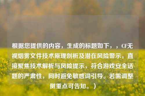 根据您提供的内容，生成的标题如下，，CF无视烟雾文件技术原理剖析及潜在风险警示，直接聚焦技术解析与风险提示，符合游戏安全话题的严肃性，同时避免敏感词引导。若需调整侧重点可告知。）