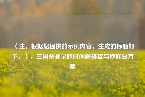 （注，根据您提供的示例内容，生成的标题如下，），三国杀登录超时问题排查与秒修复方案