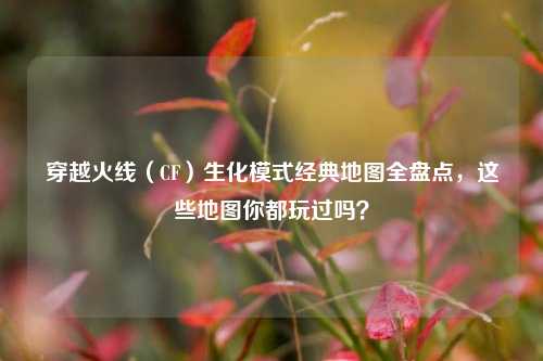 穿越火线（CF）生化模式经典地图全盘点，这些地图你都玩过吗？