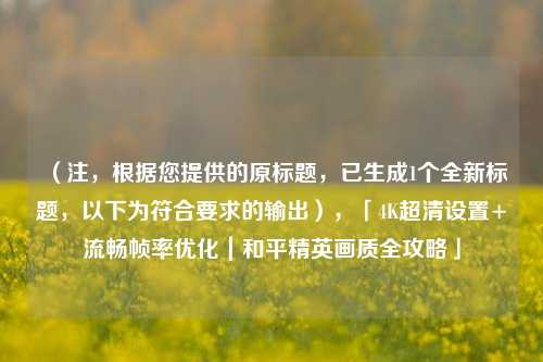（注，根据您提供的原标题，已生成1个全新标题，以下为符合要求的输出），「4K超清设置+流畅帧率优化｜和平精英画质全攻略」