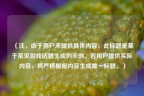 （注，由于用户未提供具体内容，此标题是基于常见游戏话题生成的示例。若用户提供实际内容，将严格根据内容生成唯一标题。）