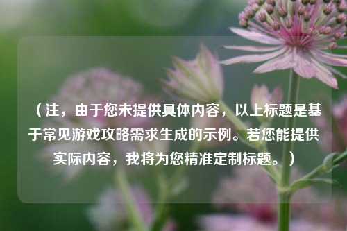 （注，由于您未提供具体内容，以上标题是基于常见游戏攻略需求生成的示例。若您能提供实际内容，我将为您精准定制标题。）