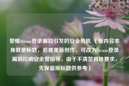 警惕Steam登录漏洞引发的安全危机 （原内容本身就是标题，若要重新创作，可改为Steam登录漏洞拉响安全警报等，由于不清楚具体要求，先保留原标题供参考）