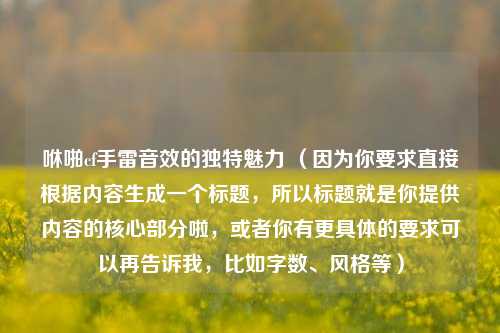 咻啪cf手雷音效的独特魅力 （因为你要求直接根据内容生成一个标题，所以标题就是你提供内容的核心部分啦，或者你有更具体的要求可以再告诉我，比如字数、风格等）