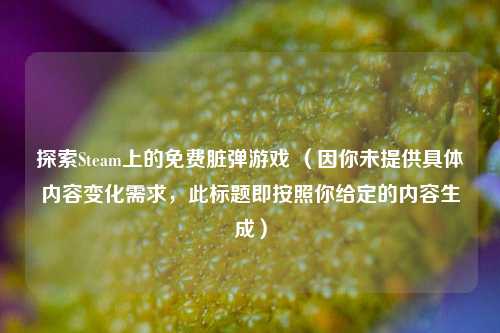 探索Steam上的免费脏弹游戏 （因你未提供具体内容变化需求，此标题即按照你给定的内容生成）