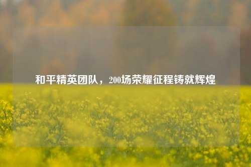 和平精英团队，200场荣耀征程铸就辉煌