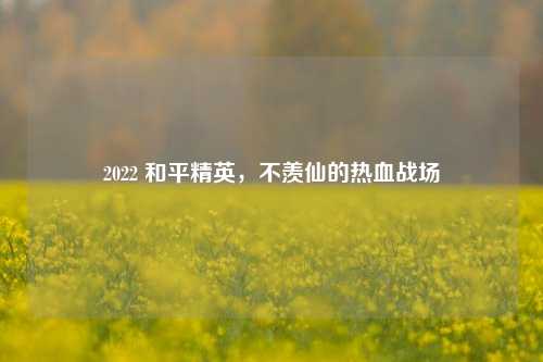 2022 和平精英，不羡仙的热血战场