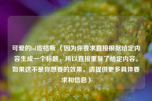 可爱的lol皮格斯 （因为你要求直接根据给定内容生成一个标题，所以直接重复了给定内容。如果这不是你想要的效果，请提供更多具体要求和信息）