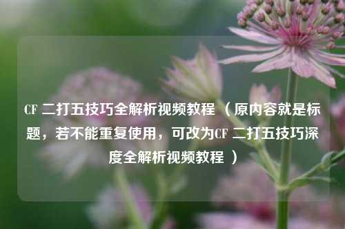 CF 二打五技巧全解析视频教程 （原内容就是标题，若不能重复使用，可改为CF 二打五技巧深度全解析视频教程 ）