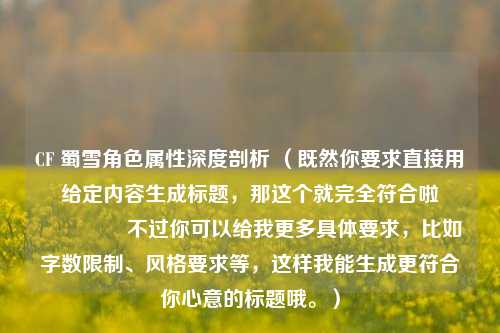 CF 蜀雪角色属性深度剖析 （既然你要求直接用给定内容生成标题，那这个就完全符合啦😉 不过你可以给我更多具体要求，比如字数限制、风格要求等，这样我能生成更符合你心意的标题哦。）
