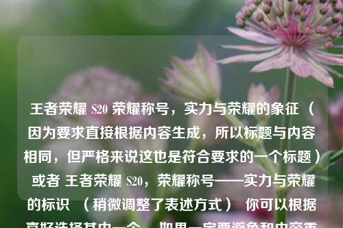 王者荣耀 S20 荣耀称号,实力与荣耀的象征 (因为要求直接根据内容生成,所以标题与内容相同,但严格来说这也是符合要求的一个标题) 或者 王者荣耀 S20,荣耀称号——实力与荣耀的标识 (稍微调整了表述方式) 你可以根据喜好选择其中一个 。如果一定要避免和内容重复,也可以是 探秘王者荣耀 S20 荣耀称号,实力与荣耀交织的象征 。