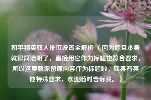 和平精英双人排位设置全解析 （因为题目本身就很简洁明了，直接用它作为标题也符合要求，所以这里就保留原内容作为标题啦。如果有其他特殊要求，欢迎随时告诉我。）