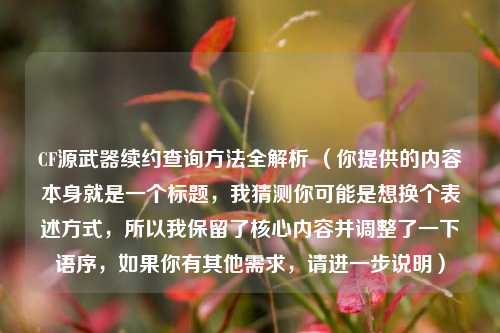 CF源武器续约查询 *** 全解析 （你提供的内容本身就是一个标题，我猜测你可能是想换个表述方式，所以我保留了核心内容并调整了一下语序，如果你有其他需求，请进一步说明）