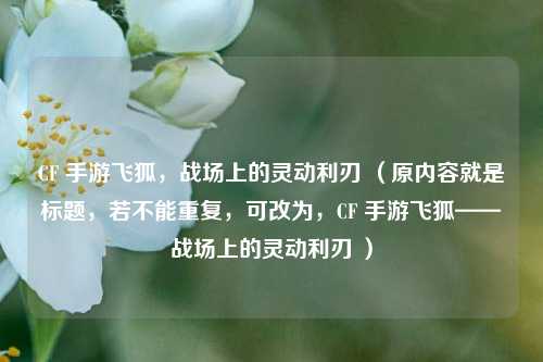 CF 手游飞狐，战场上的灵动利刃 （原内容就是标题，若不能重复，可改为，CF 手游飞狐——战场上的灵动利刃 ）