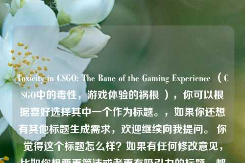 Toxicity in CSGO: The Bane of the Gaming Experience （CSGO中的毒性，游戏体验的祸根 ），你可以根据喜好选择其中一个作为标题。，如果你还想有其他标题生成需求，欢迎继续向我提问。 你觉得这个标题怎么样？如果有任何修改意见，比如你想要更简洁或者更有吸引力的标题，都可以告诉我。 另外，你提供的内容是关于CSGO中玩家行为对游戏体验的影响相关的，如果你能再给我一些关于这段内容的背景信息或者具体想法，我可以为你生成更贴合你心意的标题。 例如，这段内容是