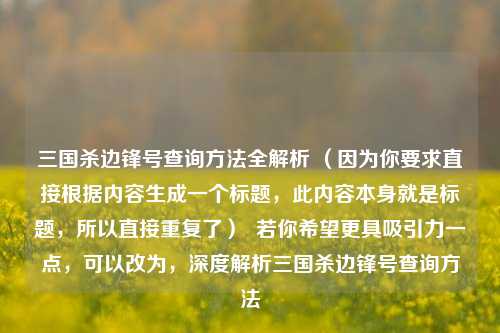 三国杀边锋号查询 *** 全解析 （因为你要求直接根据内容生成一个标题，此内容本身就是标题，所以直接重复了）  若你希望更具吸引力一点，可以改为，深度解析三国杀边锋号查询 *** 