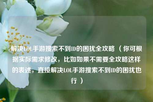 解决LOL手游搜索不到ID的困扰全攻略 （你可根据实际需求修改，比如如果不需要全攻略这样的表述，直接解决LOL手游搜索不到ID的困扰也行 ）