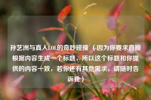 孙艺洲与真人LOL的奇妙碰撞 （因为你要求直接根据内容生成一个标题，所以这个标题和你提供的内容一致，若你还有其他需求，请随时告诉我）