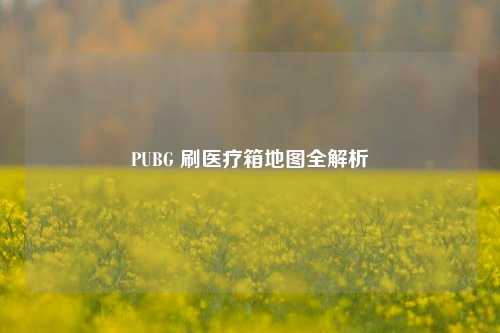 PUBG 刷医疗箱地图全解析