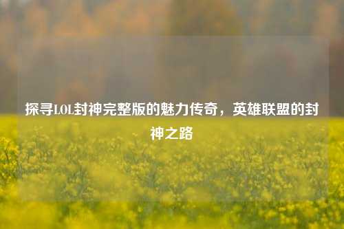 探寻LOL封神完整版的魅力传奇,英雄联盟的封神之路