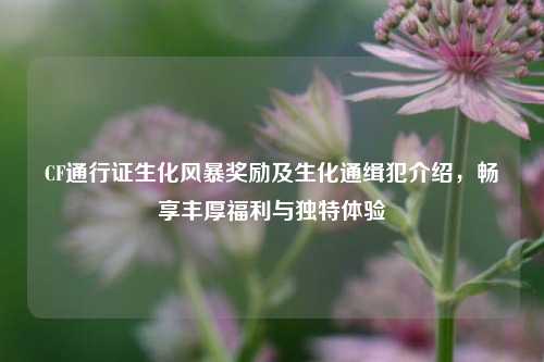 CF通行证生化风暴奖励及生化通缉犯介绍,畅享丰厚福利与独特体验