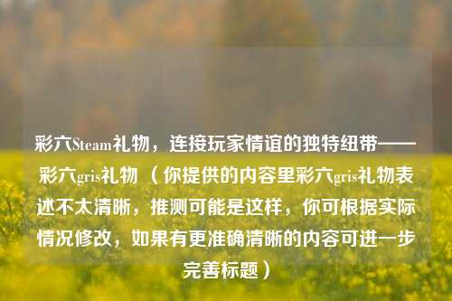 彩六Steam礼物,连接玩家情谊的独特纽带——彩六gris礼物 (你提供的内容里彩六gris礼物表述不太清晰,推测可能是这样,你可根据实际情况修改,如果有更准确清晰的内容可进一步完善标题)