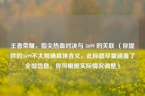 王者荣耀,指尖热血对决与 3699 的关联 (你提供的3699不太明确具体含义,此标题尽量涵盖了全部信息,你可根据实际情况调整)