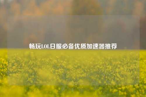 畅玩LOL日服必备优质加速器推荐