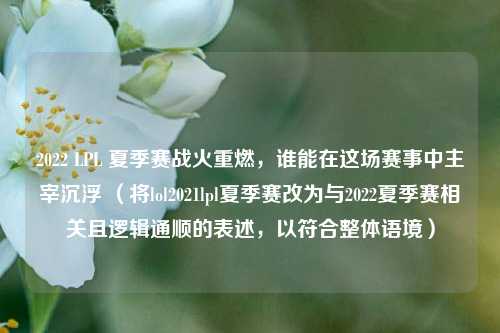 2022 LPL 夏季赛战火重燃,谁能在这场赛事中主宰沉浮 (将lol2021lpl夏季赛改为与2022夏季赛相关且逻辑通顺的表述,以符合整体语境)