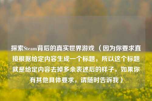 探索Steam背后的真实世界游戏 (因为你要求直接根据给定内容生成一个标题,所以这个标题就是给定内容去掉多余表述后的样子,如果你有其他具体要求,请随时告诉我)