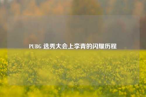 PUBG 选秀大会上李青的闪耀历程