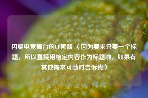 闪耀电竞舞台的CF狮酱 （因为要求只要一个标题，所以直接用给定内容作为标题啦，如果有其他需求可随时告诉我）
