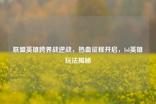 联盟英雄跨界战逆战，热血征程开启，lol英雄玩法揭秘