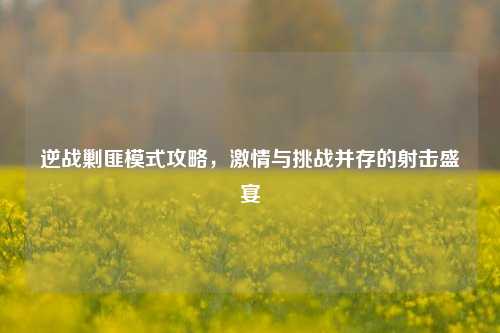 逆战剿匪模式攻略， *** 与挑战并存的射击盛宴