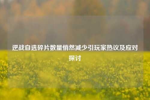 逆战自选碎片数量悄然减少引玩家热议及应对探讨