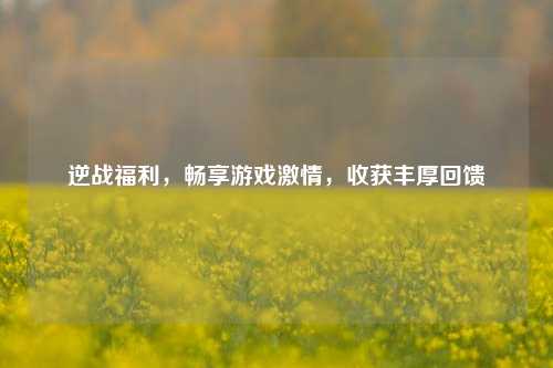 逆战福利,畅享游戏 *** ,收获丰厚回馈
