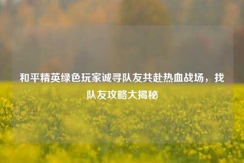 和平精英绿色玩家诚寻队友共赴热血战场，找队友攻略大揭秘