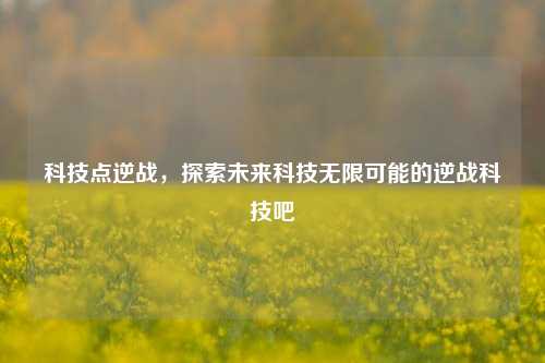 科技点逆战，探索未来科技无限可能的逆战科技吧