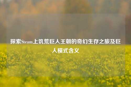 探索Steam上饥荒巨人王朝的奇幻生存之旅及巨人模式含义