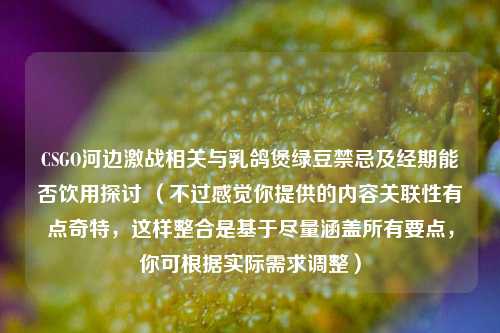 CSGO河边激战相关与乳鸽煲绿豆禁忌及经期能否饮用探讨 (不过感觉你提供的内容关联性有点奇特,这样整合是基于尽量涵盖所有要点,你可根据实际需求调整)